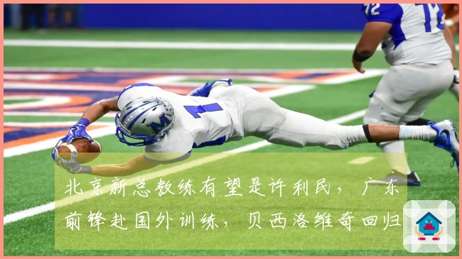 北京新总教练有望是许利民，广东前锋赴国外训练，贝西洛维奇回归江苏